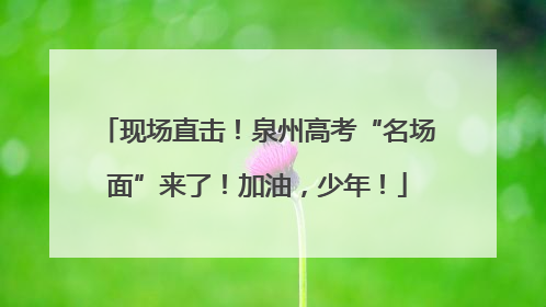 现场直击！泉州高考“名场面”来了！加油，少年！