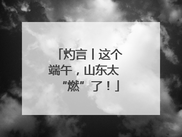 灼言丨这个端午，山东太“燃”了！