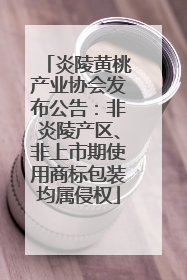 炎陵黄桃产业协会发布公告：非炎陵产区、非上市期使用商标包装均属侵权