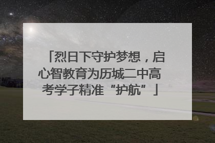 烈日下守护梦想，启心智教育为历城二中高考学子精准“护航”