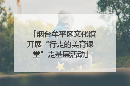 烟台牟平区文化馆开展“行走的美育课堂”走基层活动