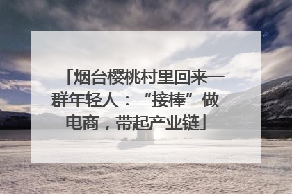 烟台樱桃村里回来一群年轻人：“接棒”做电商，带起产业链