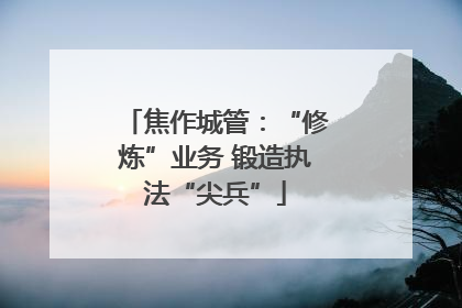 焦作城管：“修炼”业务 锻造执法“尖兵”
