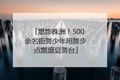 燃炸株洲！500余名街舞少年用舞步点燃盛夏舞台