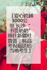 爱心跨越3000公里 长沙“书签奶奶”前往新疆吐鲁番，将高考祝福送给当地考生