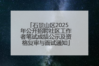 石景山区2025年公开招聘社区工作者笔试成绩公示及资格复审与面试通知