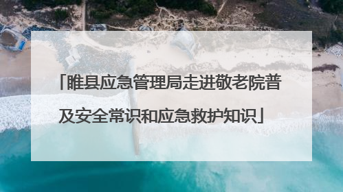 睢县应急管理局走进敬老院普及安全常识和应急救护知识