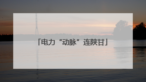 电力“动脉”连陕甘