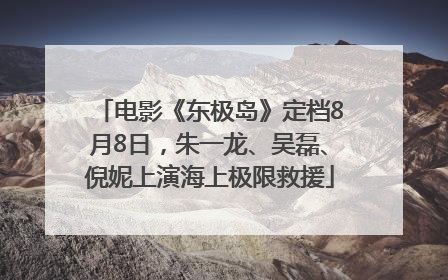 电影《东极岛》定档8月8日，朱一龙、吴磊、倪妮上演海上极限救援