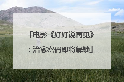 电影《好好说再见》：治愈密码即将解锁