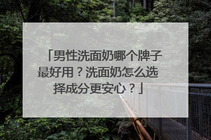 男性洗面奶哪个牌子最好用？洗面奶怎么选择成分更安心？
