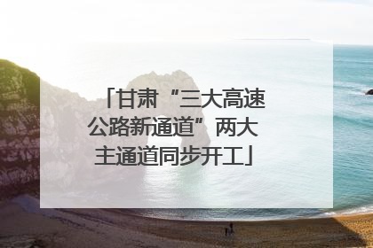 甘肃“三大高速公路新通道”两大主通道同步开工