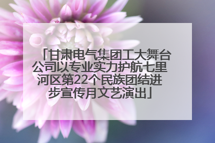 甘肃电气集团工大舞台公司以专业实力护航七里河区第22个民族团结进步宣传月文艺演出