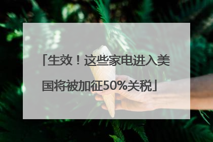 生效！这些家电进入美国将被加征50%关税