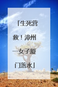 生死营救！漳州一女子厦门落水