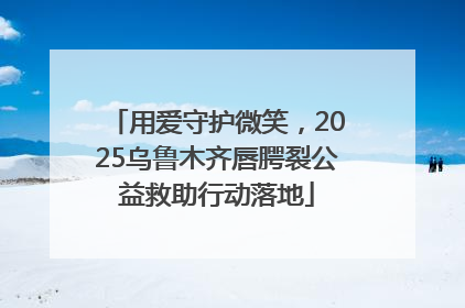 用爱守护微笑，2025乌鲁木齐唇腭裂公益救助行动落地