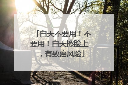 白天不要用！不要用！白天擦脸上，有致癌风险