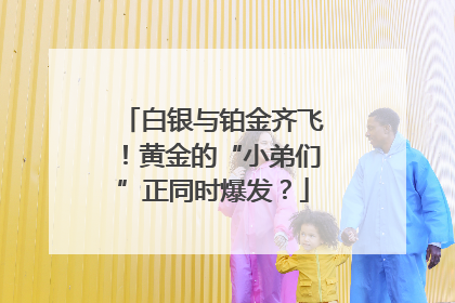 白银与铂金齐飞！黄金的“小弟们”正同时爆发？