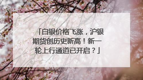 白银价格飞涨，沪银期货创历史新高！新一轮上行通道已开启？