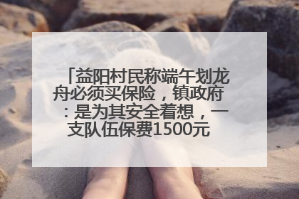 益阳村民称端午划龙舟必须买保险，镇政府：是为其安全着想，一支队伍保费1500元到2500元