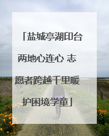 盐城亭湖印台两地心连心 志愿者跨越千里暖护困境学童