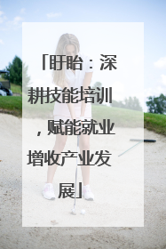 盱眙：深耕技能培训，赋能就业增收产业发展