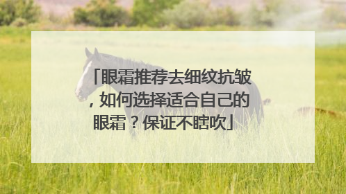 眼霜推荐去细纹抗皱，如何选择适合自己的眼霜？保证不瞎吹