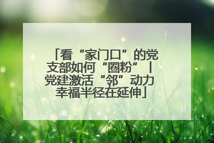 看“家门口”的党支部如何“圈粉”丨党建激活“邻”动力 幸福半径在延伸