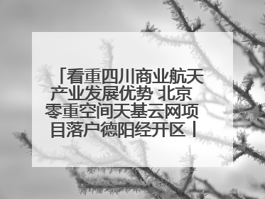 看重四川商业航天产业发展优势 北京零重空间天基云网项目落户德阳经开区丨西望四川