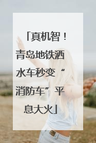 真机智！青岛地铁洒水车秒变“消防车”平息大火
