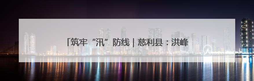 筑牢“汛”防线｜慈利县：洪峰退去显担当 勠力同心启新篇