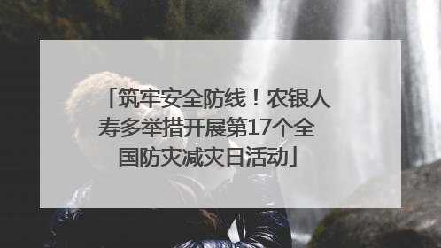 筑牢安全防线！农银人寿多举措开展第17个全国防灾减灾日活动