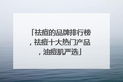 祛痘的品牌排行榜，祛痘十大热门产品，油痘肌严选