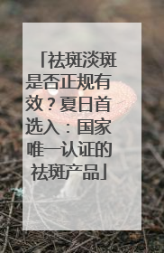 祛斑淡斑是否正规有效？夏日首选入：国家唯一认证的祛斑产品