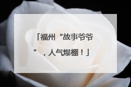 福州“故事爷爷”，人气爆棚！