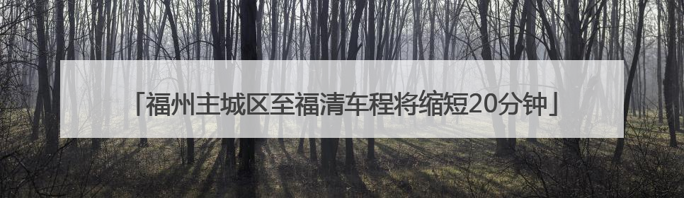 福州主城区至福清车程将缩短20分钟