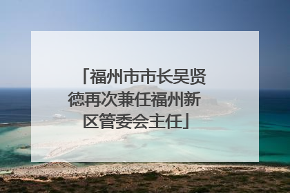 福州市市长吴贤德再次兼任福州新区管委会主任