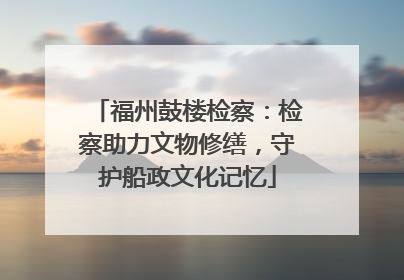 福州鼓楼检察：检察助力文物修缮，守护船政文化记忆