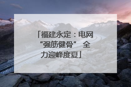 福建永定：电网“强筋健骨” 全力迎峰度夏