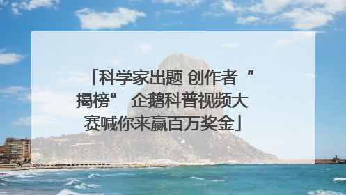科学家出题 创作者“揭榜” 企鹅科普视频大赛喊你来赢百万奖金