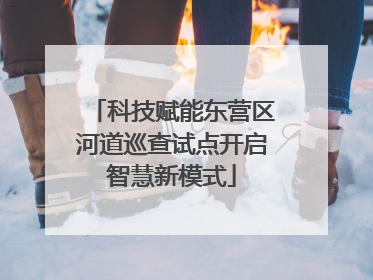 科技赋能东营区河道巡查试点开启智慧新模式