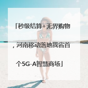 秒级结算+无界购物，河南移动落地我省首个5G-A智慧商场