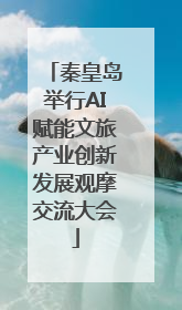 秦皇岛举行AI赋能文旅产业创新发展观摩交流大会