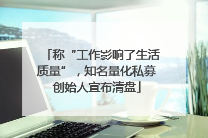 称“工作影响了生活质量”，知名量化私募创始人宣布清盘