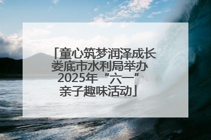 童心筑梦润泽成长 娄底市水利局举办2025年“六一”亲子趣味活动