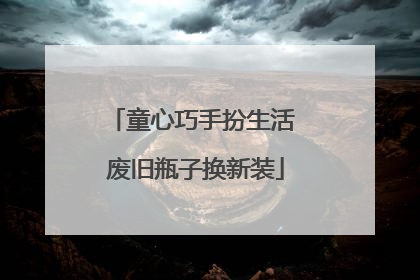 童心巧手扮生活 废旧瓶子换新装