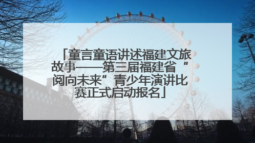童言童语讲述福建文旅故事——第三届福建省“阅向未来”青少年演讲比赛正式启动报名