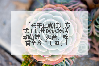 端午正确打开方式！信州区这场活动萌娃、舞台、粽香全齐了（图）