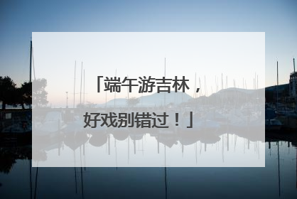端午游吉林，好戏别错过！