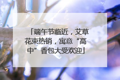 端午节临近，艾草花束热销，寓意“高中”香包大受欢迎